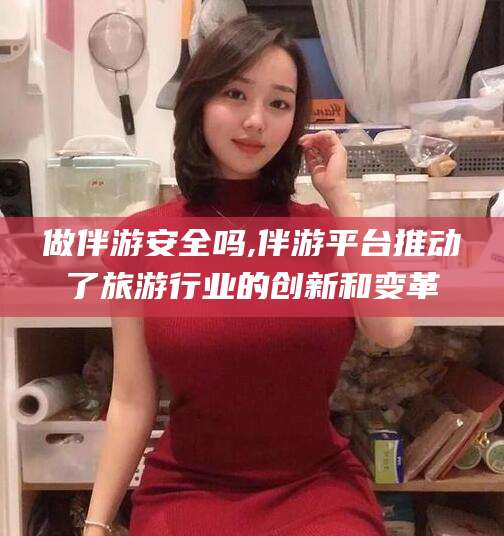 太康做伴游安全吗,伴游平台推动了旅游行业的创新和变革
