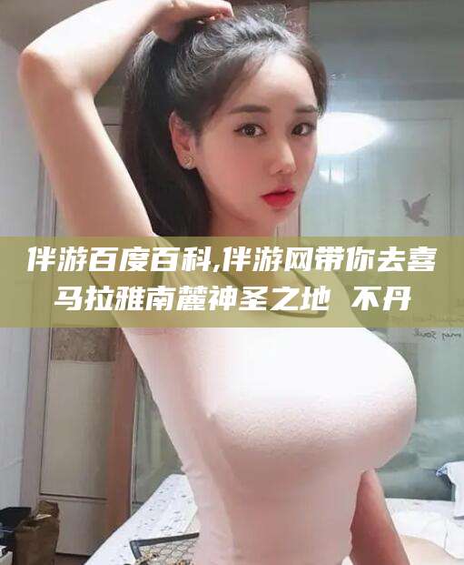 太康伴游百度百科,伴游网带你去喜马拉雅南麓神圣之地 不丹