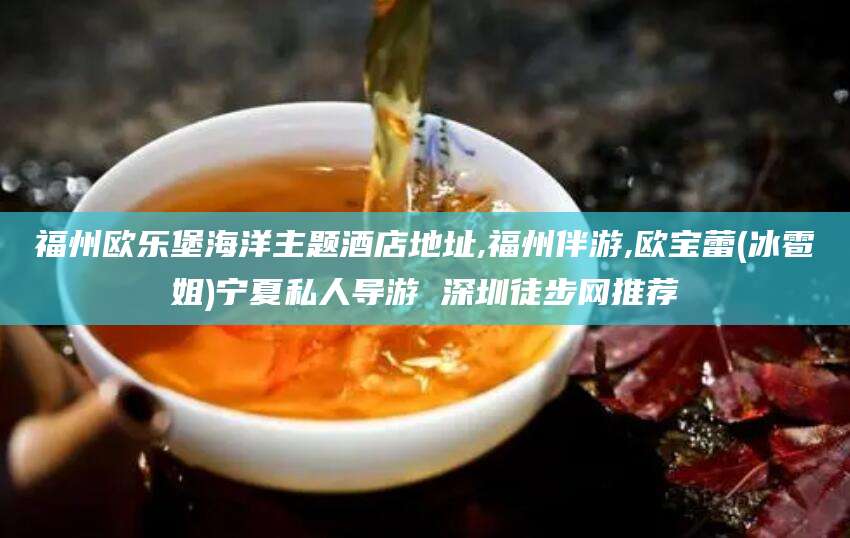 太康福州欧乐堡海洋主题酒店地址,福州伴游,欧宝蕾(冰雹姐)宁夏私人导游 深圳徒步网推荐