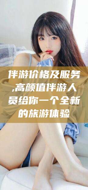 太康伴游价格及服务,高颜值伴游人员给你一个全新的旅游体验