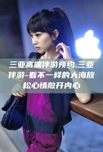 太康三亚高端伴游预约,三亚伴游-看不一样的大海放松心情敞开内心