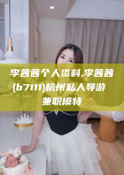 太康李茜茜个人资料,李茜茜(b7111)杭州私人导游 兼职模特