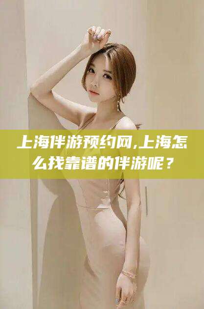 太康上海伴游预约网,上海怎么找靠谱的伴游呢？