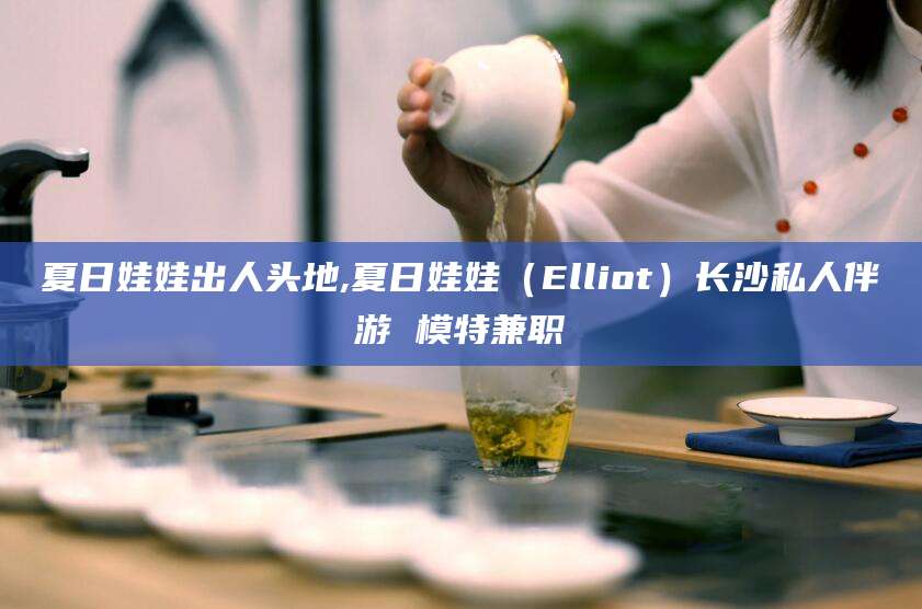 太康夏日娃娃出人头地,夏日娃娃（Elliot）长沙私人伴游 模特兼职