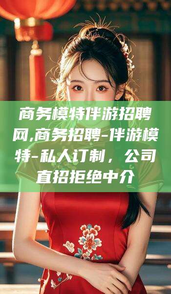 太康商务模特伴游招聘网,商务招聘-伴游模特-私人订制，公司直招拒绝中介