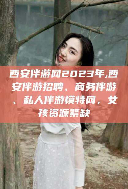 太康西安伴游网2023年,西安伴游招聘、商务伴游、私人伴游模特网，女孩资源紧缺