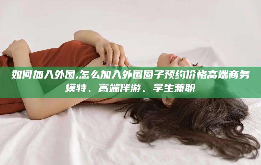 太康如何加入外围,怎么加入外围圈子预约价格高端商务模特、高端伴游、学生兼职