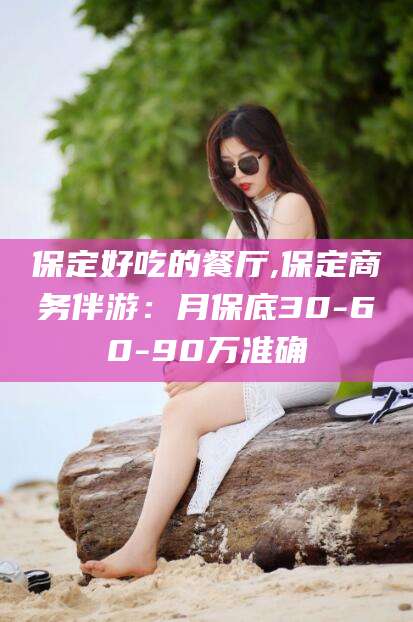 太康保定好吃的餐厅,保定商务伴游：月保底30-60-90万准确