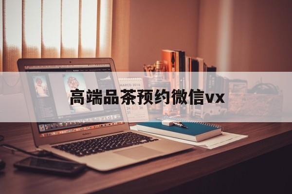 太康关于高端品茶预约微信vx的信息